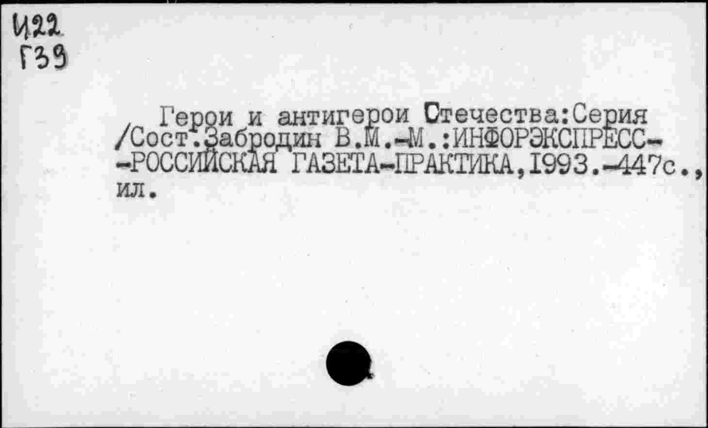 ﻿
, Герои и антигерои Отечества:Серия /Сост.Забродин В.й.-М.:ИНФОРЭКСПРЕСС--РОССИЙСКАЯ ГАЗЕТА-ПРАКТИКА, 1993.-447с.,
ил.